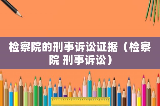 檢察院的刑事訴訟證據(jù)（檢察院 刑事訴訟）