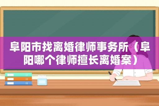 阜陽市找離婚律師事務(wù)所（阜陽哪個律師擅長離婚案）