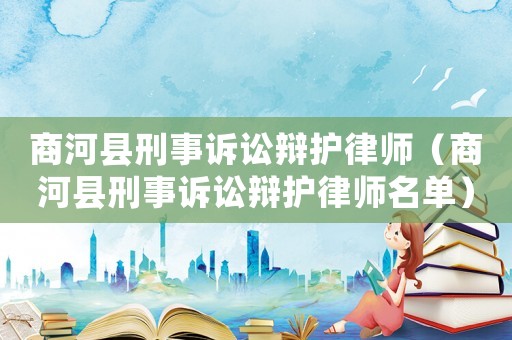 商河縣刑事訴訟辯護(hù)律師（商河縣刑事訴訟辯護(hù)律師名單）
