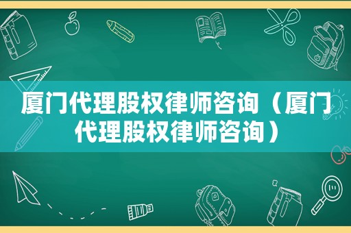 廈門代理股權(quán)律師咨詢（廈門代理股權(quán)律師咨詢）