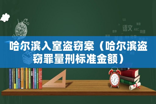 哈爾濱入室盜竊案（哈爾濱盜竊罪量刑標準金額）