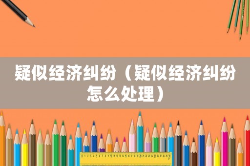 疑似經(jīng)濟(jì)糾紛（疑似經(jīng)濟(jì)糾紛怎么處理）