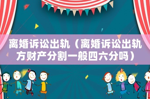 離婚訴訟出軌（離婚訴訟出軌方財產(chǎn)分割一般四六分嗎）