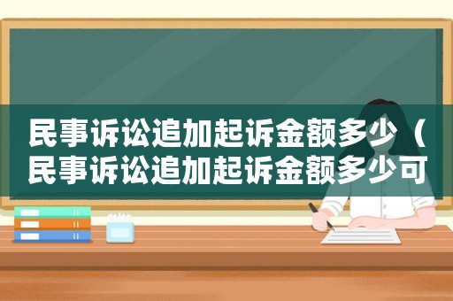 民事訴訟追加起訴金額多少（民事訴訟追加起訴金額多少可以立案）