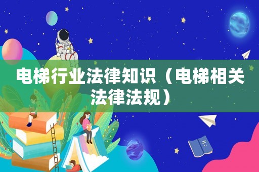 電梯行業(yè)法律知識（電梯相關(guān)法律法規(guī)）