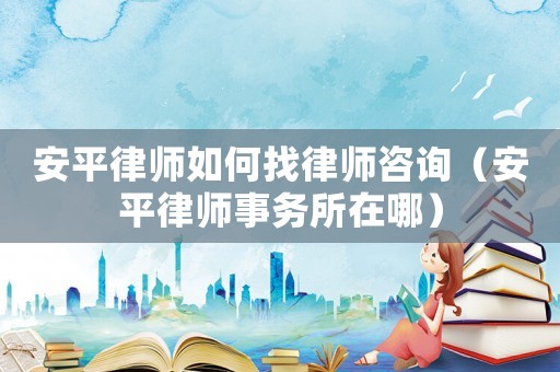 安平律師如何找律師咨詢（安平律師事務(wù)所在哪）