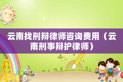 云南找刑辯律師咨詢費用（云南刑事辯護律師）