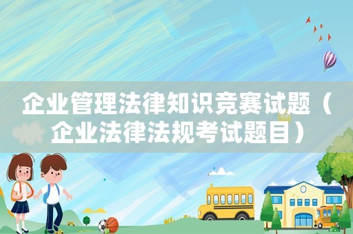 企業(yè)管理法律知識競賽試題（企業(yè)法律法規(guī)考試題目）