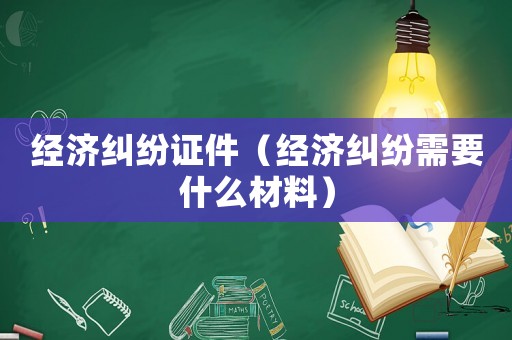 經(jīng)濟(jì)糾紛證件（經(jīng)濟(jì)糾紛需要什么材料）