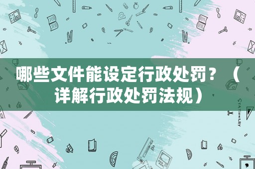 哪些文件能設(shè)定行政處罰？（詳解行政處罰法規(guī)）