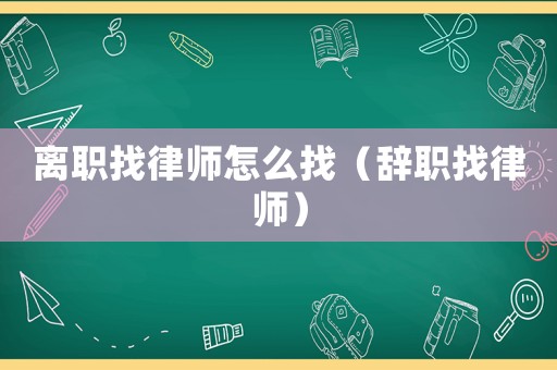 離職找律師怎么找（辭職找律師）
