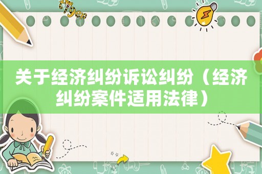 關(guān)于經(jīng)濟(jì)糾紛訴訟糾紛（經(jīng)濟(jì)糾紛案件適用法律）