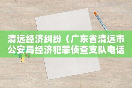 清遠(yuǎn)經(jīng)濟(jì)糾紛（廣東省清遠(yuǎn)市公安局經(jīng)濟(jì)犯罪偵查支隊(duì)電話(huà)）