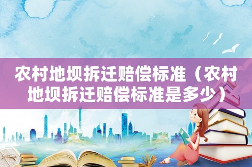 農村地壩拆遷賠償標準（農村地壩拆遷賠償標準是多少）
