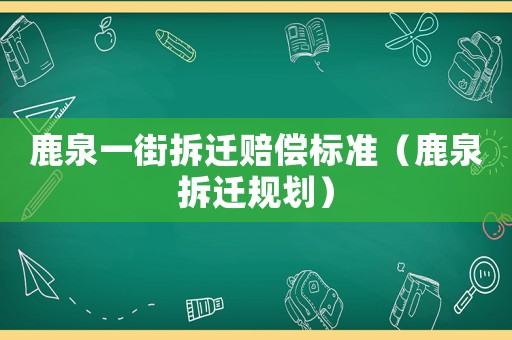 鹿泉一街拆遷賠償標(biāo)準(zhǔn)（鹿泉拆遷規(guī)劃）