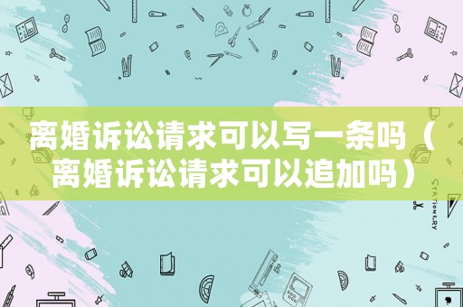 離婚訴訟請(qǐng)求可以寫(xiě)一條嗎（離婚訴訟請(qǐng)求可以追加嗎）