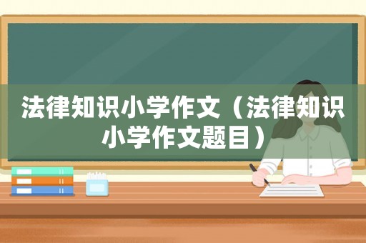 法律知識(shí)小學(xué)作文（法律知識(shí)小學(xué)作文題目）