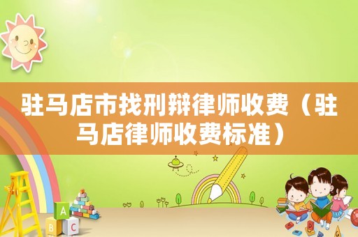 駐馬店市找刑辯律師收費（駐馬店律師收費標準）