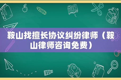鞍山找擅長協(xié)議糾紛律師（鞍山律師咨詢免費）
