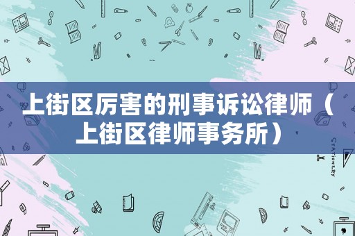 上街區(qū)厲害的刑事訴訟律師（上街區(qū)律師事務(wù)所）