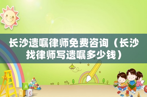 長沙遺囑律師免費(fèi)咨詢（長沙找律師寫遺囑多少錢）