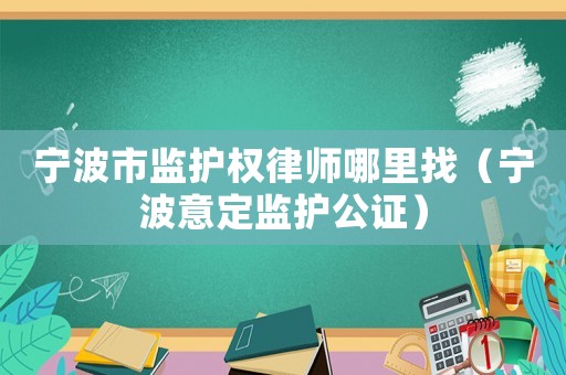 寧波市監(jiān)護(hù)權(quán)律師哪里找（寧波意定監(jiān)護(hù)公證）