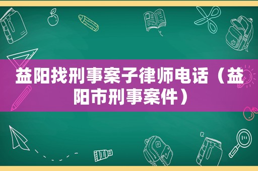 益陽(yáng)找刑事案子律師電話（益陽(yáng)市刑事案件）