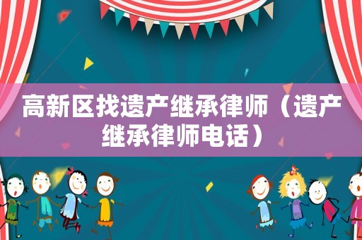 高新區(qū)找遺產(chǎn)繼承律師（遺產(chǎn)繼承律師電話）