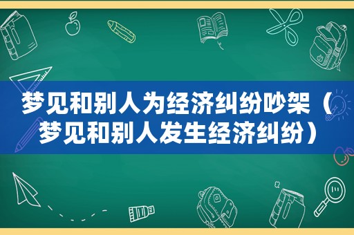 夢見和別人為經(jīng)濟(jì)糾紛吵架（夢見和別人發(fā)生經(jīng)濟(jì)糾紛）