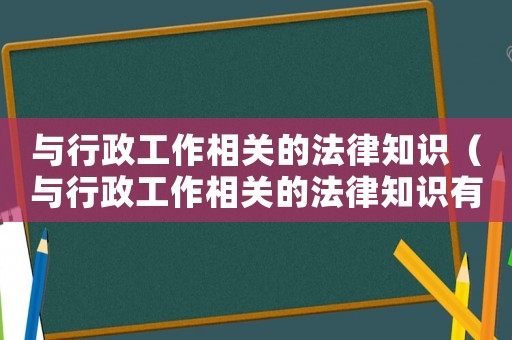 與行政工作相關(guān)的法律知識(shí)（與行政工作相關(guān)的法律知識(shí)有哪些）