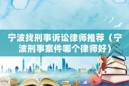 寧波找刑事訴訟律師推薦（寧波刑事案件哪個律師好）