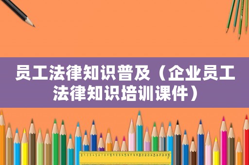 員工法律知識(shí)普及（企業(yè)員工法律知識(shí)培訓(xùn)課件）
