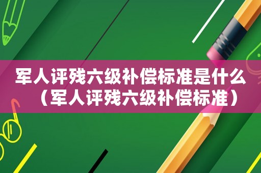 軍人評殘六級補償標準是什么（軍人評殘六級補償標準）