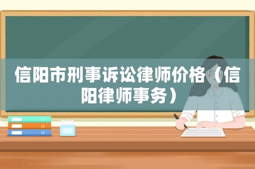 信陽(yáng)市刑事訴訟律師價(jià)格（信陽(yáng)律師事務(wù)）
