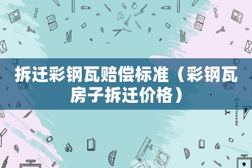 拆遷彩鋼瓦賠償標(biāo)準(zhǔn)（彩鋼瓦房子拆遷價(jià)格）