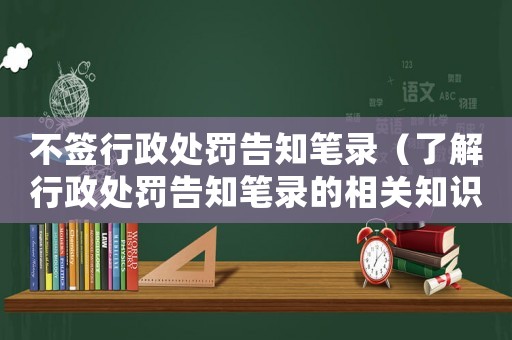 不簽行政處罰告知筆錄（了解行政處罰告知筆錄的相關(guān)知識）