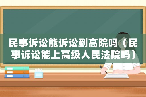 民事訴訟能訴訟到高院嗎（民事訴訟能上高級人民法院嗎）