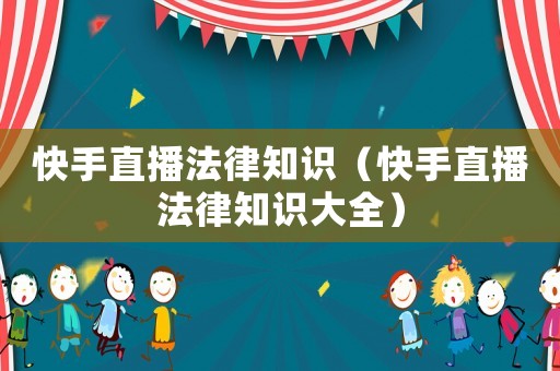 快手直播法律知識(shí)（快手直播法律知識(shí)大全）