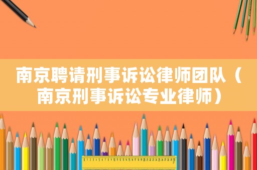 南京聘請(qǐng)刑事訴訟律師團(tuán)隊(duì)（南京刑事訴訟專(zhuān)業(yè)律師）