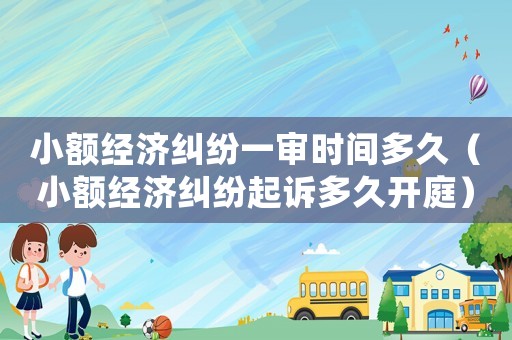 小額經(jīng)濟(jì)糾紛一審時(shí)間多久（小額經(jīng)濟(jì)糾紛起訴多久開庭）