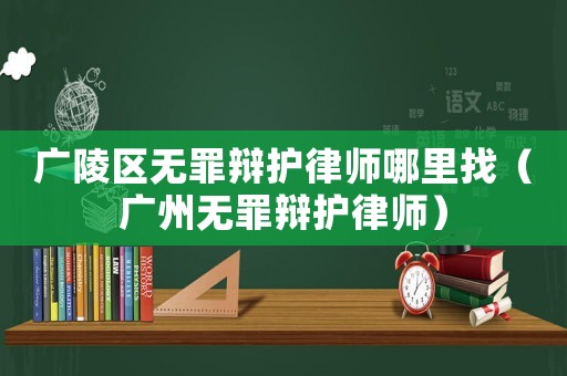 廣陵區(qū)無罪辯護律師哪里找（廣州無罪辯護律師）