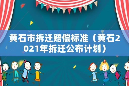 黃石市拆遷賠償標(biāo)準(zhǔn)（黃石2021年拆遷公布計劃）