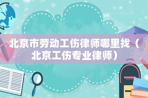 北京市勞動(dòng)工傷律師哪里找（北京工傷專業(yè)律師）