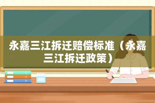 永嘉三江拆遷賠償標(biāo)準(zhǔn)（永嘉三江拆遷政策）