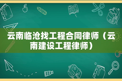 云南臨滄找工程合同律師（云南建設(shè)工程律師）