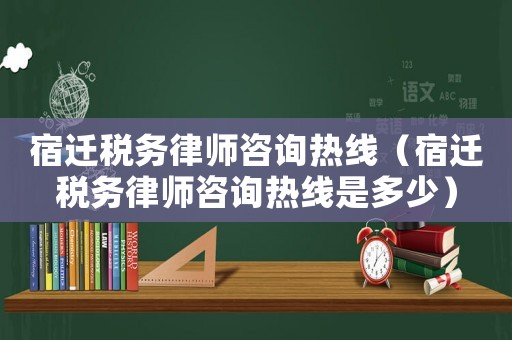 宿遷稅務(wù)律師咨詢熱線（宿遷稅務(wù)律師咨詢熱線是多少）