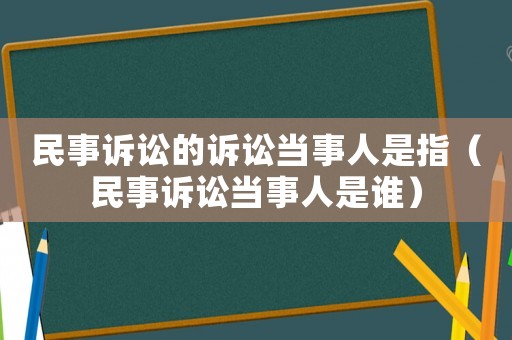 民事訴訟的訴訟當(dāng)事人是指（民事訴訟當(dāng)事人是誰）