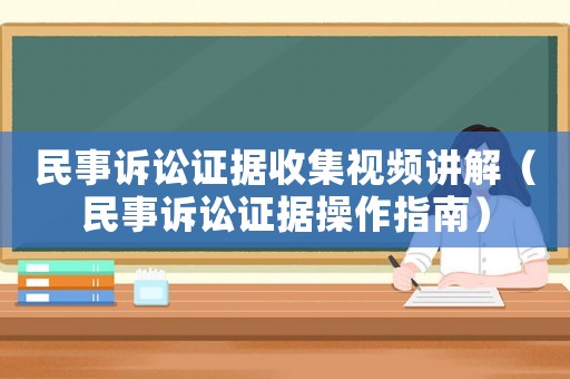 民事訴訟證據(jù)收集視頻講解（民事訴訟證據(jù)操作指南）