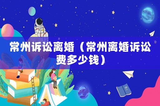常州訴訟離婚（常州離婚訴訟費(fèi)多少錢）