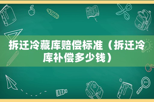 拆遷冷藏庫賠償標(biāo)準(zhǔn)（拆遷冷庫補(bǔ)償多少錢）